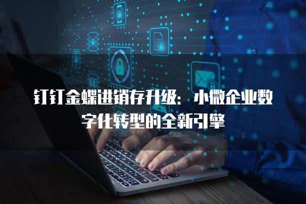钉钉金蝶进销存升级：小微企业数字化转型的全新引擎