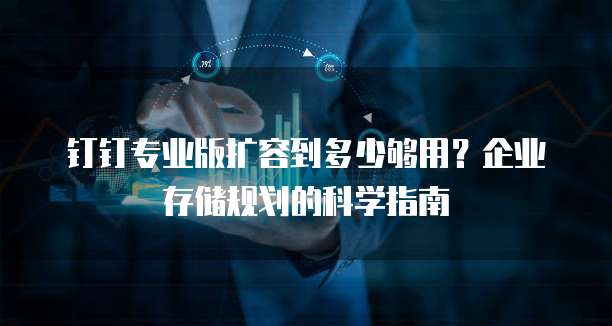 钉钉专业版扩容到多少够用？企业存储规划的科学指南