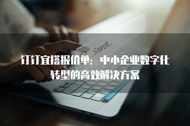钉钉宜搭报价单：中小企业数字化转型的高效解决方案