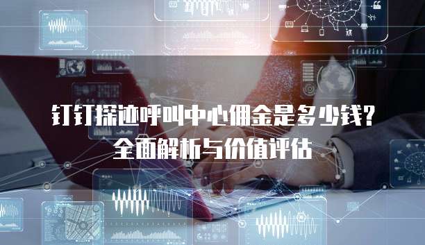 钉钉探迹呼叫中心佣金是多少钱？全面解析与价值评估