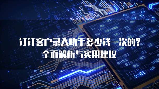 钉钉客户录入助手多少钱一次的?全面解析与实用建议