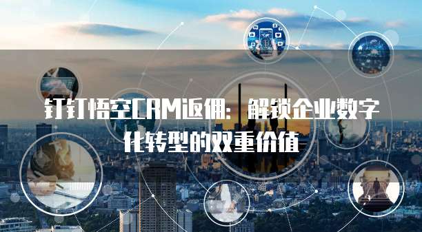 钉钉悟空CRM返佣:解锁企业数字化转型的双重价值