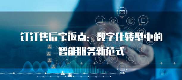 钉钉售后宝返点:数字化转型中的智能服务新范式