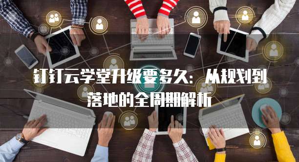 钉钉云学堂升级要多久：从规划到落地的全周期解析