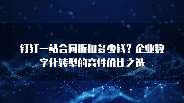 钉钉一站合同折扣多少钱?企业数字化转型的高性价比之选
