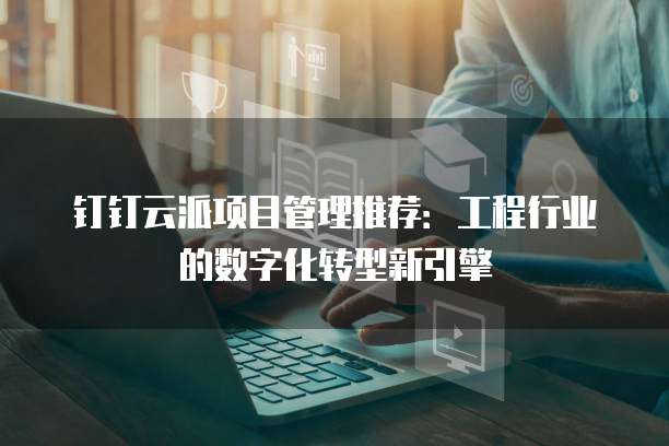 钉钉云派项目管理推荐:工程行业的数字化转型新引擎
