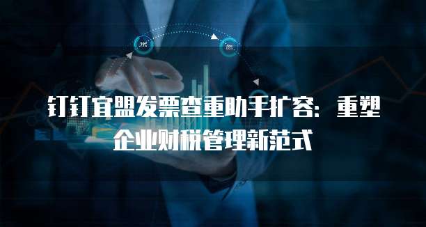 钉钉宜盟发票查重助手扩容:重塑企业财税管理新范式