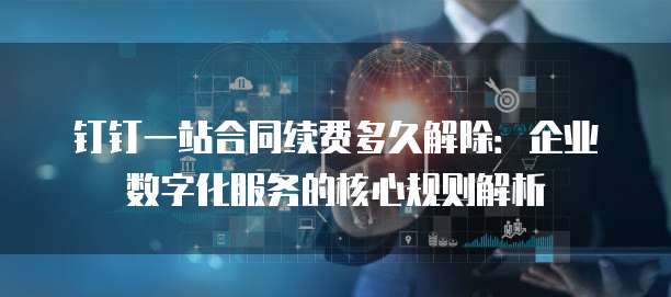 钉钉一站合同续费多久解除:企业数字化服务的核心规则解析