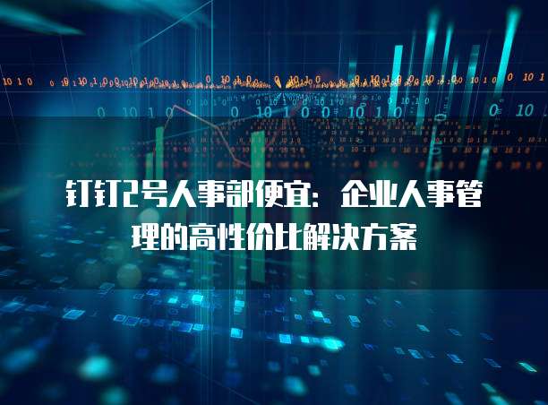 钉钉2号人事部便宜：企业人事管理的高性价比解决方案