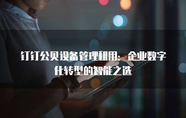 钉钉公贝设备管理租用:企业数字化转型的智能之选