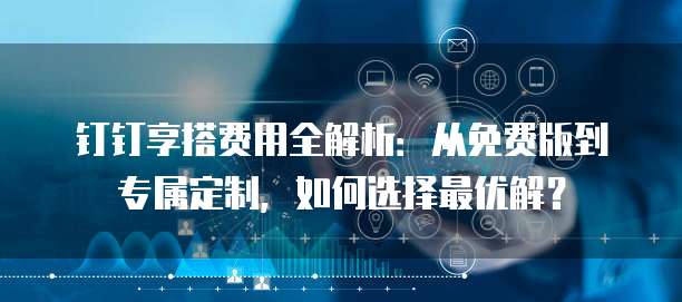 钉钉享搭费用全解析:从免费版到专属定制,如何选择最优解?