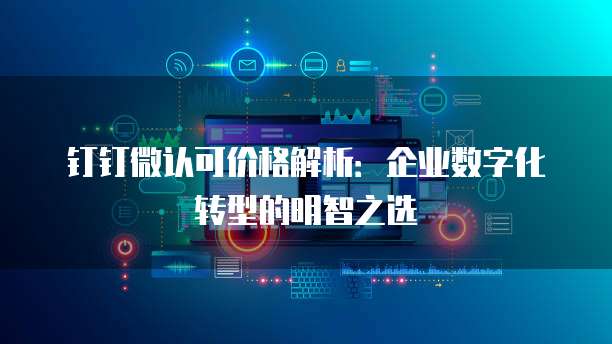 钉钉微认可价格解析：企业数字化转型的明智之选