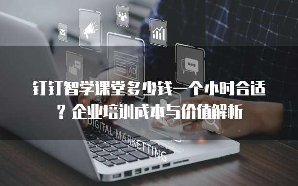 钉钉智学课堂多少钱一个小时合适?企业培训成本与价值解析