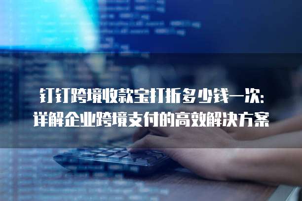 钉钉跨境收款宝打折多少钱一次：详解企业跨境支付的高效解决方案