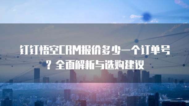 钉钉悟空CRM报价多少一个订单号?全面解析与选购建议