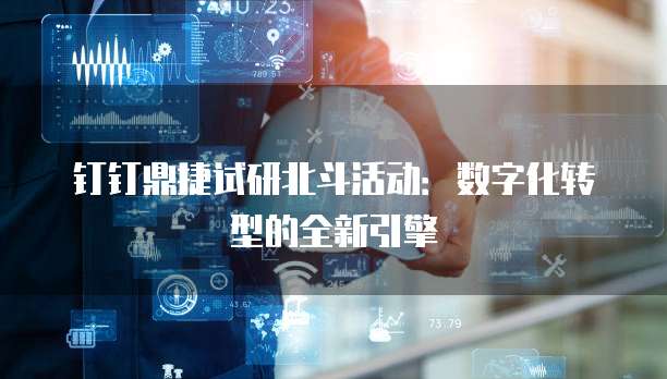 钉钉鼎捷试研北斗活动：数字化转型的全新引擎