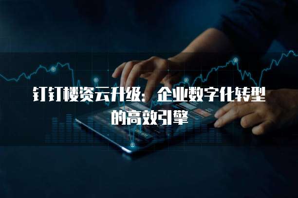钉钉楼资云升级:企业数字化转型的高效引擎