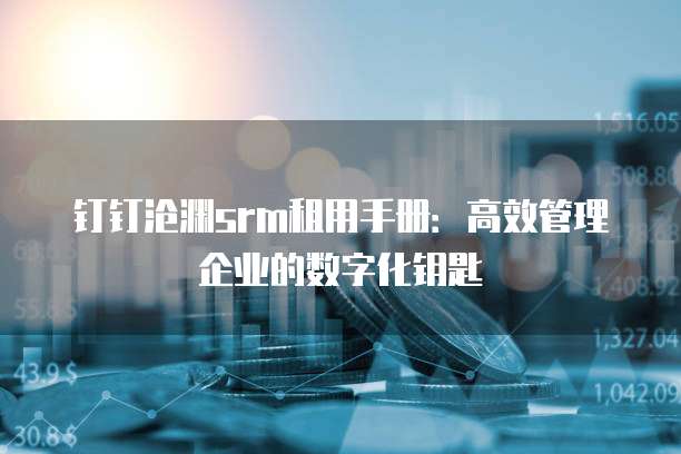 钉钉沧渊srm租用手册：高效管理企业的数字化钥匙