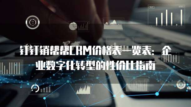 钉钉销帮帮CRM价格表一览表:企业数字化转型的性价比指南