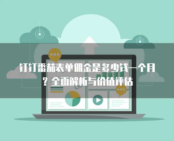 钉钉番茄表单佣金是多少钱一个月?全面解析与价值评估