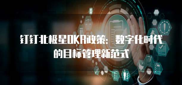 钉钉北极星OKR政策:数字化时代的目标管理新范式