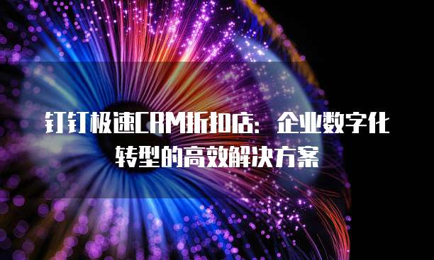 钉钉极速CRM折扣店:企业数字化转型的高效解决方案