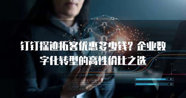 钉钉探迹拓客优惠多少钱？企业数字化转型的高性价比之选