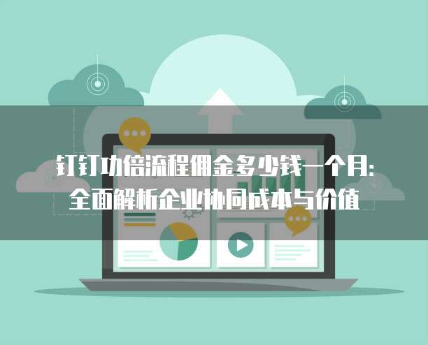 钉钉功倍流程佣金多少钱一个月:全面解析企业协同成本与价值