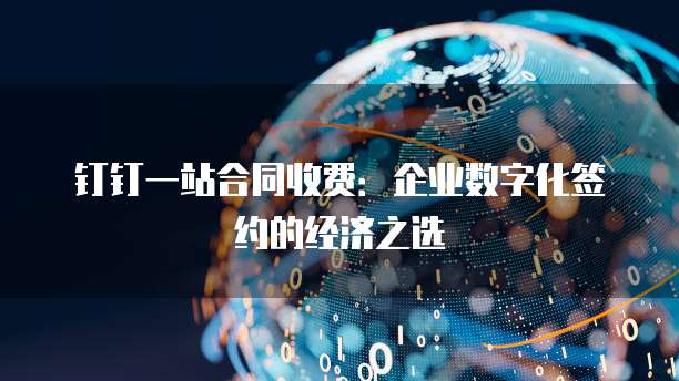 钉钉一站合同收费:企业数字化签约的经济之选