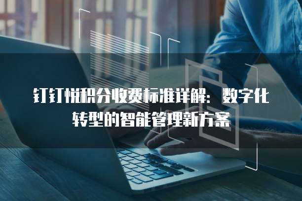 钉钉悦积分收费标准详解:数字化转型的智能管理新方案