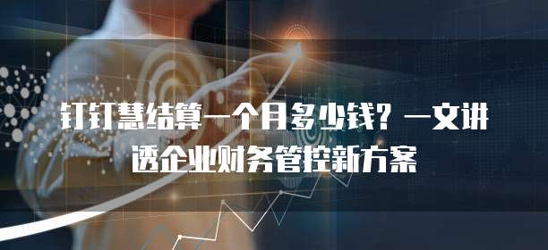 钉钉慧结算一个月多少钱?一文讲透企业财务管控新方案
