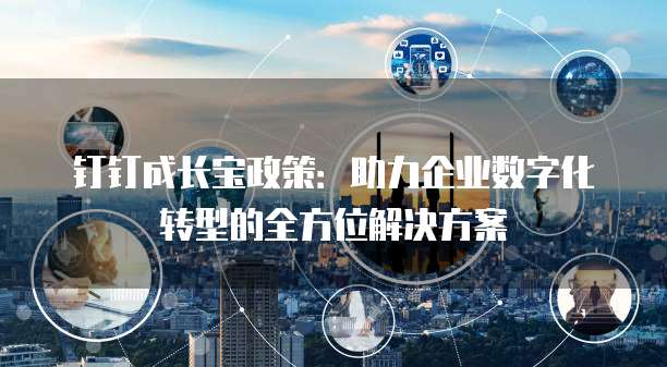 钉钉成长宝政策:助力企业数字化转型的全方位解决方案