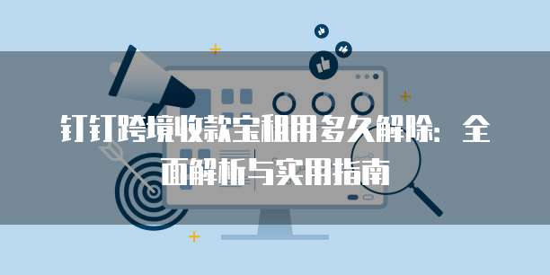 钉钉跨境收款宝租用多久解除:全面解析与实用指南