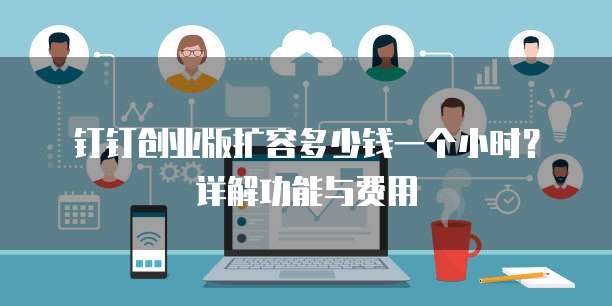 钉钉创业版扩容多少钱一个小时?详解功能与费用