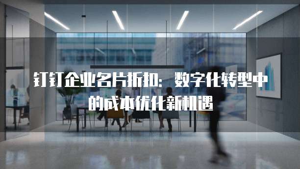 钉钉企业名片折扣：数字化转型中的成本优化新机遇