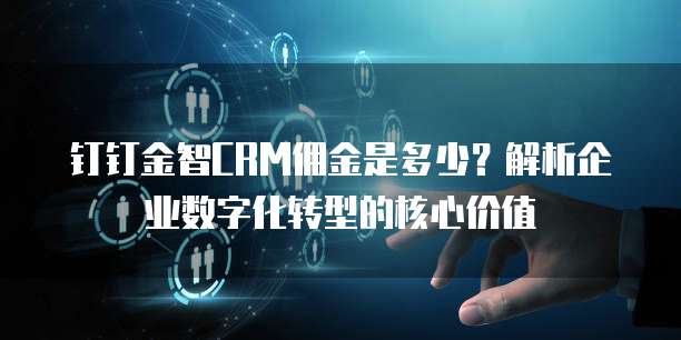 钉钉金智CRM佣金是多少?解析企业数字化转型的核心价值