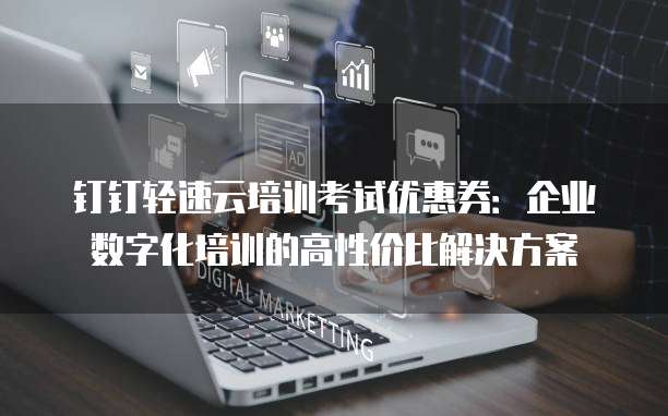 钉钉轻速云培训考试优惠券:企业数字化培训的高性价比解决方案