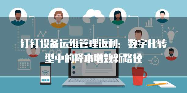 钉钉设备运维管理返利：数字化转型中的降本增效新路径