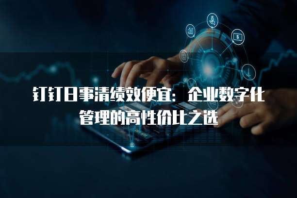 钉钉日事清绩效便宜：企业数字化管理的高性价比之选