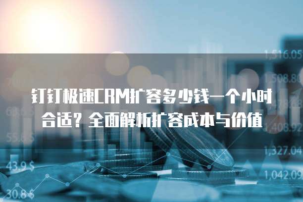 钉钉极速CRM扩容多少钱一个小时合适?全面解析扩容成本与价值