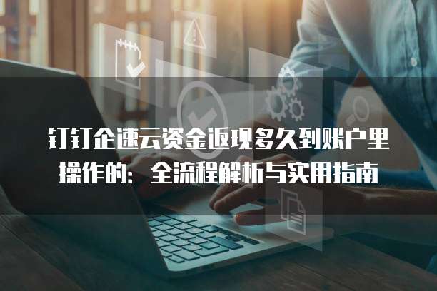 钉钉企速云资金返现多久到账户里操作的:全流程解析与实用指南