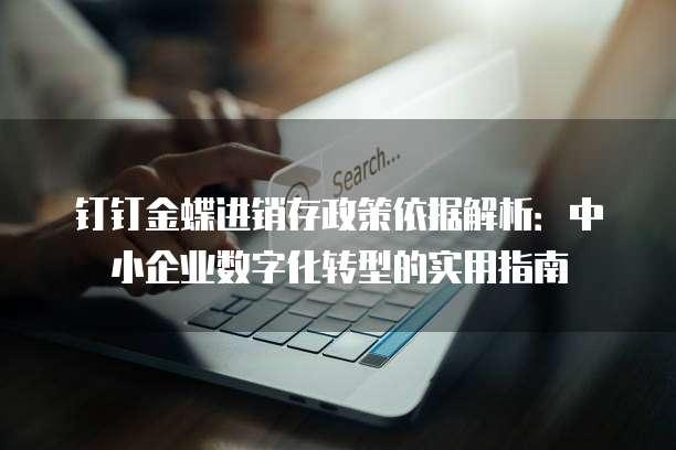 钉钉金蝶进销存政策依据解析：中小企业数字化转型的实用指南