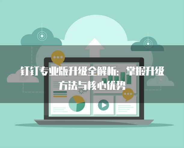 钉钉专业版升级全解析：掌握升级方法与核心优势