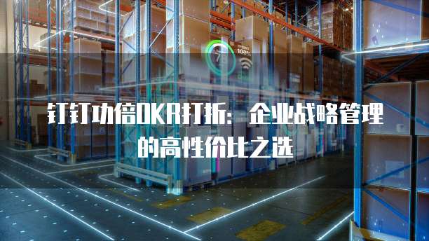 钉钉功倍OKR打折：企业战略管理的高性价比之选