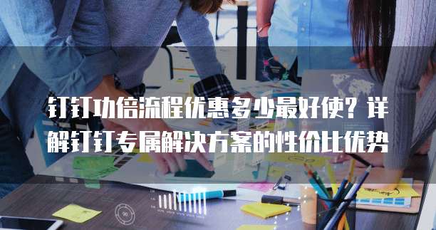 钉钉功倍流程优惠多少最好使？详解钉钉专属解决方案的性价比优势