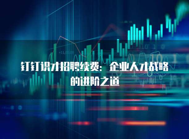 钉钉识才招聘续费：企业人才战略的进阶之道