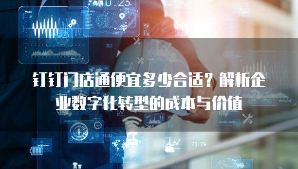 钉钉门店通便宜多少合适？解析企业数字化转型的成本与价值