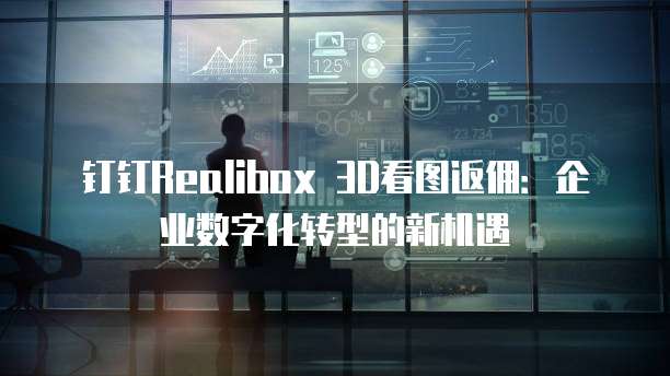钉钉Realibox 3D看图返佣：企业数字化转型的新机遇