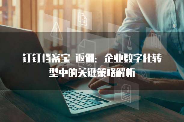 钉钉档案宝 返佣:企业数字化转型中的关键策略解析