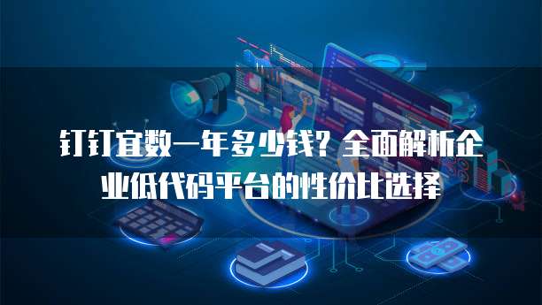 钉钉宜数一年多少钱?全面解析企业低代码平台的性价比选择
